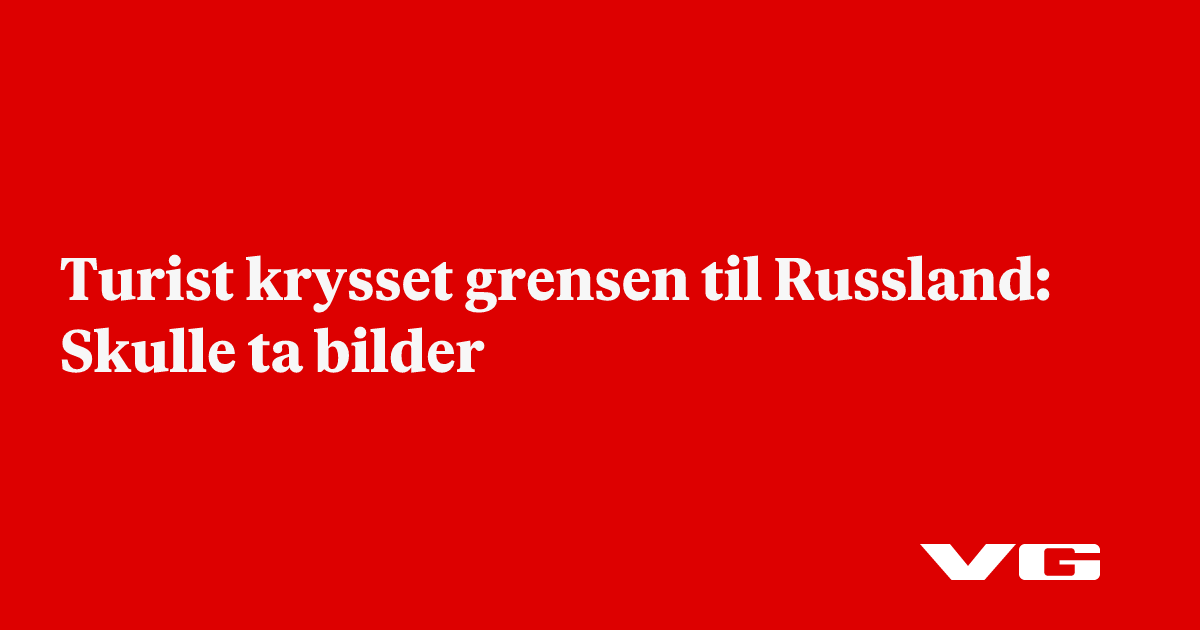 Turist krysset grensen til Russland: Skulle ta bilder