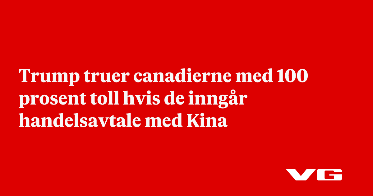 Trump truer canadierne med 100 prosent toll hvis de inngår handelsavtale med Kina